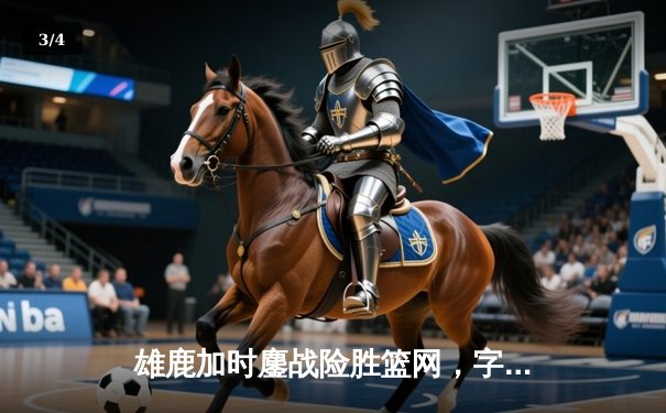 雄鹿加时鏖战险胜篮网，字母哥36+12+5上演逆转奇迹 - 3