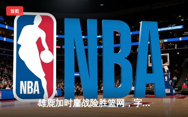 雄鹿加时鏖战险胜篮网，字母哥34+16主宰关键时刻