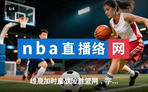 雄鹿加时鏖战险胜篮网，字母哥34+16主宰关键时刻 - 4