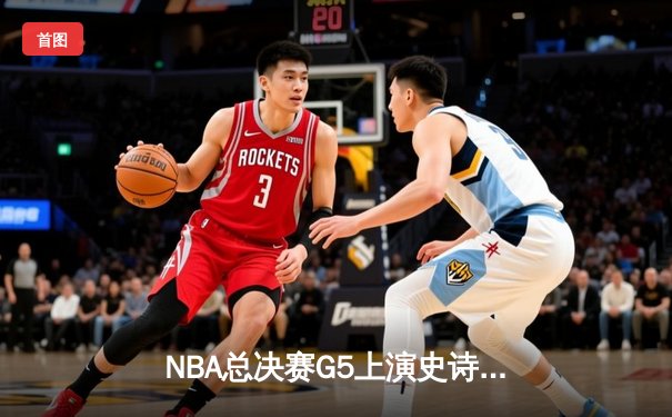 NBA总决赛G5上演史诗逆转 独行侠险胜凯尔特人保留冠军悬念