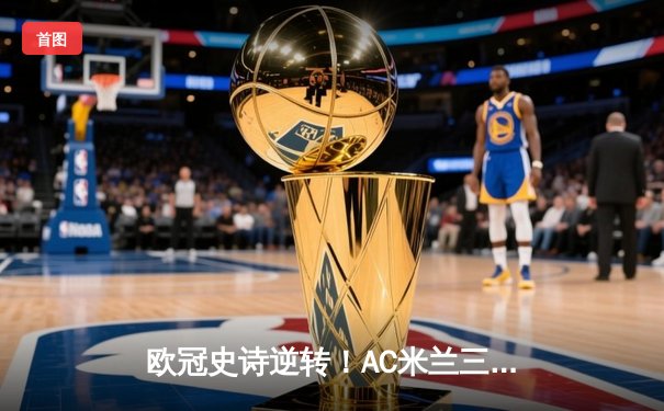 欧冠史诗逆转！AC米兰三球落后4-3绝杀利物浦，吉鲁帽子戏法封神