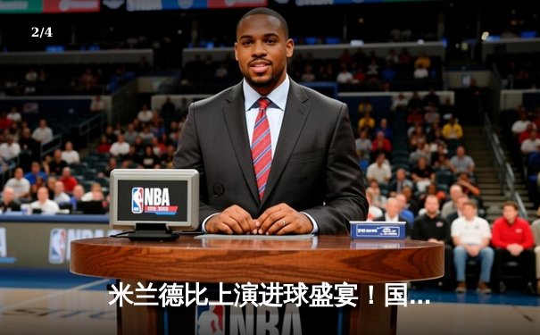 米兰德比上演进球盛宴！国米3-2绝杀AC米兰，劳塔罗双响主宰赛场 - 2